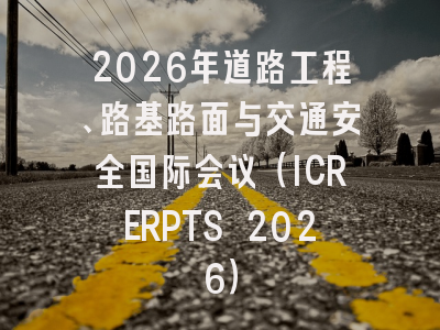 2026年道路工程、路基路面与交通安全国际会议（ICRERPTS 2026）