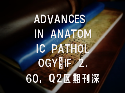 ADVANCES IN ANATOMIC PATHOLOGY：IF 2.60，Q2区期刊深度解读