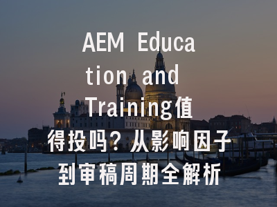 AEM Education and Training值得投吗？从影响因子到审稿周期全解析