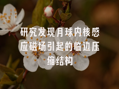 研究发现月球内核感应磁场引起的临边压缩结构