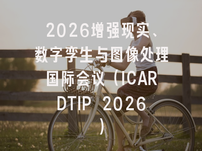 2026增强现实、数字孪生与图像处理国际会议（ICARDTIP 2026）