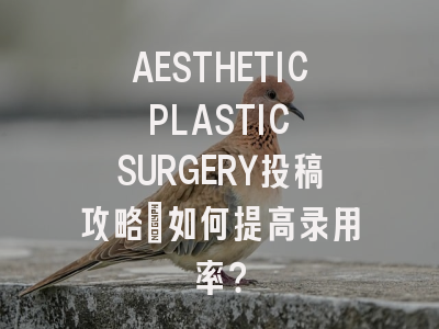 AESTHETIC PLASTIC SURGERY投稿攻略：如何提高录用率？