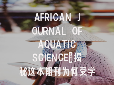 AFRICAN JOURNAL OF AQUATIC SCIENCE：揭秘这本期刊为何受学者青睐