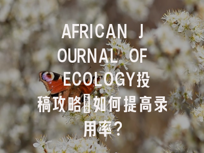 AFRICAN JOURNAL OF ECOLOGY投稿攻略：如何提高录用率？