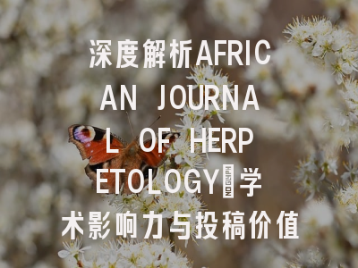 深度解析AFRICAN JOURNAL OF HERPETOLOGY：学术影响力与投稿价值