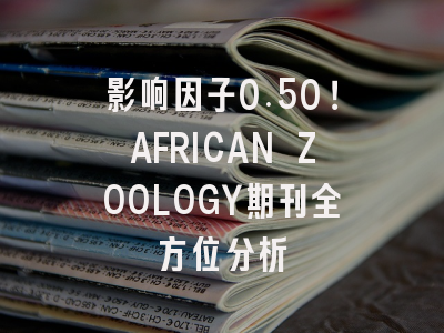 影响因子0.50！AFRICAN ZOOLOGY期刊全方位分析