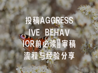 投稿AGGRESSIVE BEHAVIOR前必读：审稿流程与经验分享
