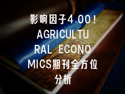 影响因子4.00！AGRICULTURAL ECONOMICS期刊全方位分析