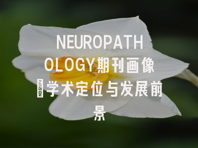 NEUROPATHOLOGY期刊画像：学术定位与发展前景