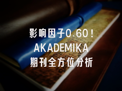 影响因子0.60！AKADEMIKA期刊全方位分析