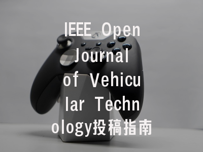 IEEE Open Journal of Vehicular Technology投稿指南与审稿流程详解