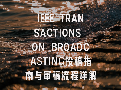 IEEE TRANSACTIONS ON BROADCASTING投稿指南与审稿流程详解