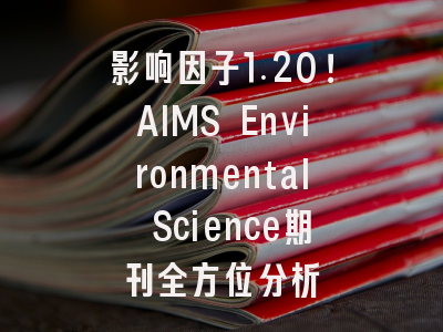 影响因子1.20！AIMS Environmental Science期刊全方位分析