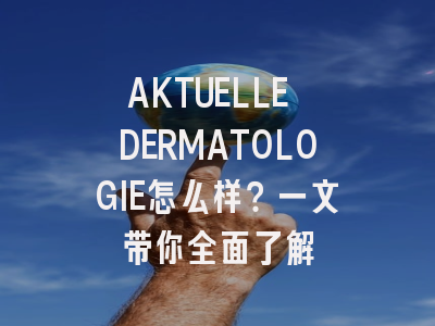AKTUELLE DERMATOLOGIE怎么样？一文带你全面了解