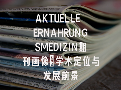 AKTUELLE ERNAHRUNGSMEDIZIN期刊画像：学术定位与发展前景
