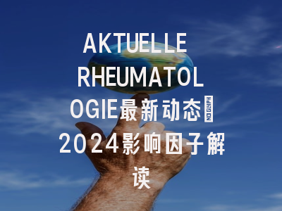 AKTUELLE RHEUMATOLOGIE最新动态：2024影响因子解读