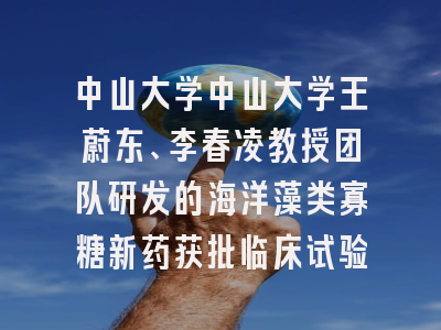 中山大学中山大学王蔚东、李春凌教授团队研发的海洋藻类寡糖新药获批临床试验