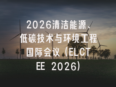 2026清洁能源、低碳技术与环境工程国际会议（ELCTEE 2026）
