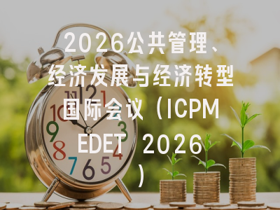 2026公共管理、经济发展与经济转型国际会议（ICPMEDET 2026）