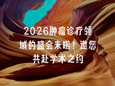 2026肿瘤诊疗领域的盛会来啦！邀您共赴学术之约