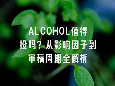 ALCOHOL值得投吗？从影响因子到审稿周期全解析