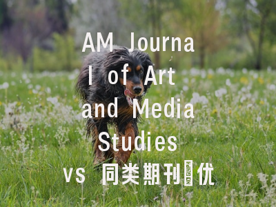 AM Journal of Art and Media Studies vs 同类期刊：优势与…