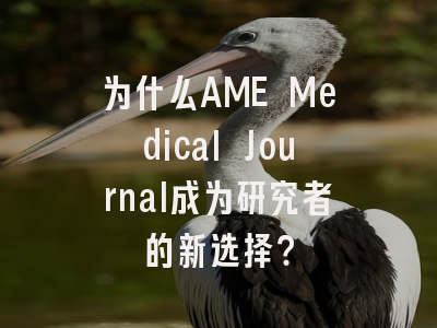 为什么AME Medical Journal成为研究者的新选择？