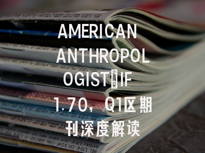 AMERICAN ANTHROPOLOGIST：IF 1.70，Q1区期刊深度解读