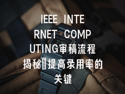 IEEE INTERNET COMPUTING审稿流程揭秘：提高录用率的关键