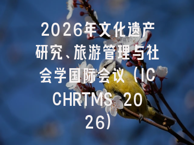 2026年文化遗产研究、旅游管理与社会学国际会议（ICCHRTMS 2026）