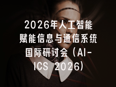 2026年人工智能赋能信息与通信系统国际研讨会（AI-ICS 2026）