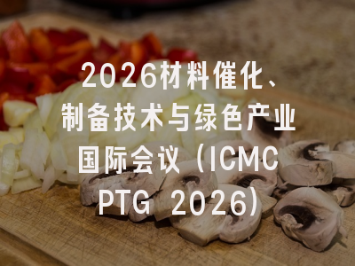 2026材料催化、制备技术与绿色产业国际会议（ICMCPTG 2026）
