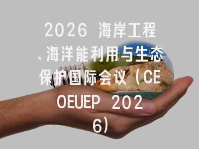 2026 海岸工程、海洋能利用与生态保护国际会议（CEOEUEP 2026）