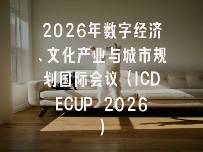 2026年数字经济、文化产业与城市规划国际会议（ICDECUP 2026）
