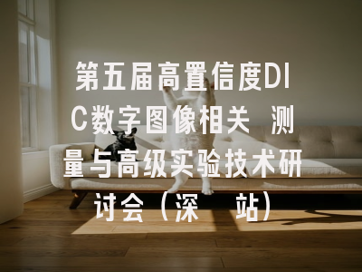 第五届高置信度DIC数字图像相关 测量与高级实验技术研讨会（深圳站）