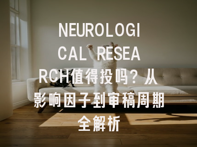 NEUROLOGICAL RESEARCH值得投吗？从影响因子到审稿周期全解析