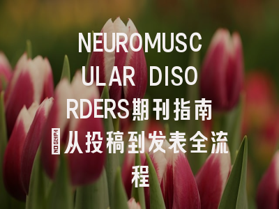 NEUROMUSCULAR DISORDERS期刊指南：从投稿到发表全流程