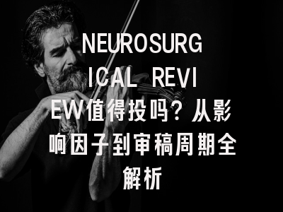 NEUROSURGICAL REVIEW值得投吗？从影响因子到审稿周期全解析