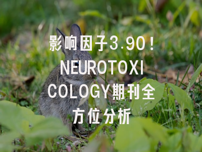 影响因子3.90！NEUROTOXICOLOGY期刊全方位分析