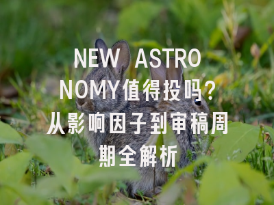 NEW ASTRONOMY值得投吗？从影响因子到审稿周期全解析