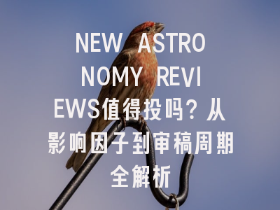 NEW ASTRONOMY REVIEWS值得投吗？从影响因子到审稿周期全解析