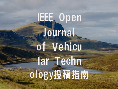 IEEE Open Journal of Vehicular Technology投稿指南与审稿流程详解