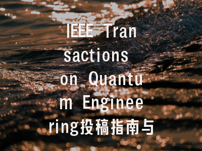 IEEE Transactions on Quantum Engineering投稿指南与审稿流程详解