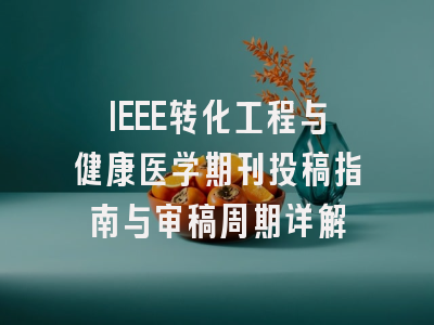 IEEE转化工程与健康医学期刊投稿指南与审稿周期详解