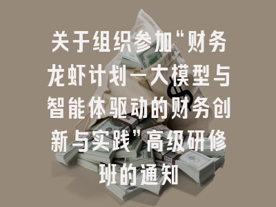 关于组织参加“财务龙虾计划—大模型与智能体驱动的财务创新与实践”高级研修班的通知