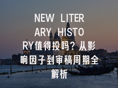 NEW LITERARY HISTORY值得投吗？从影响因子到审稿周期全解析