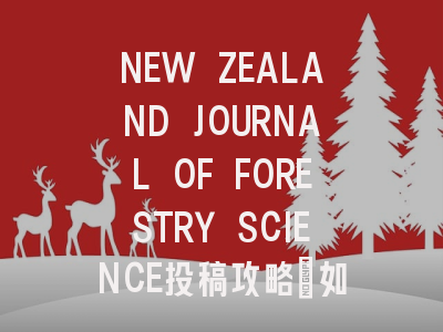 NEW ZEALAND JOURNAL OF FORESTRY SCIENCE投稿攻略：如何提...