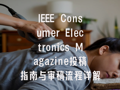 IEEE Consumer Electronics Magazine投稿指南与审稿流程详解
