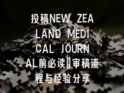 投稿NEW ZEALAND MEDICAL JOURNAL前必读：审稿流程与经验分享