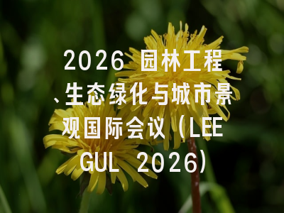 2026 园林工程、生态绿化与城市景观国际会议（LEEGUL 2026）